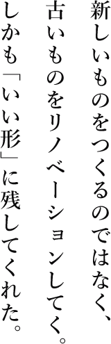 新しいものをつくるのではなく、古いものをリノベーションしてく。しかも「いい形」に残してくれた。