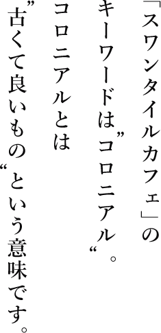 「スワンタイルカフェ」のキーワードは“コロニアル”。コロニアルとは“古くて良いもの”という意味です。